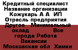 Кредитный специалист › Название организации ­ Кожукарь А.А, ИП › Отрасль предприятия ­ Другое › Минимальный оклад ­ 15 000 - Все города Работа » Вакансии   . Московская обл.,Химки г.